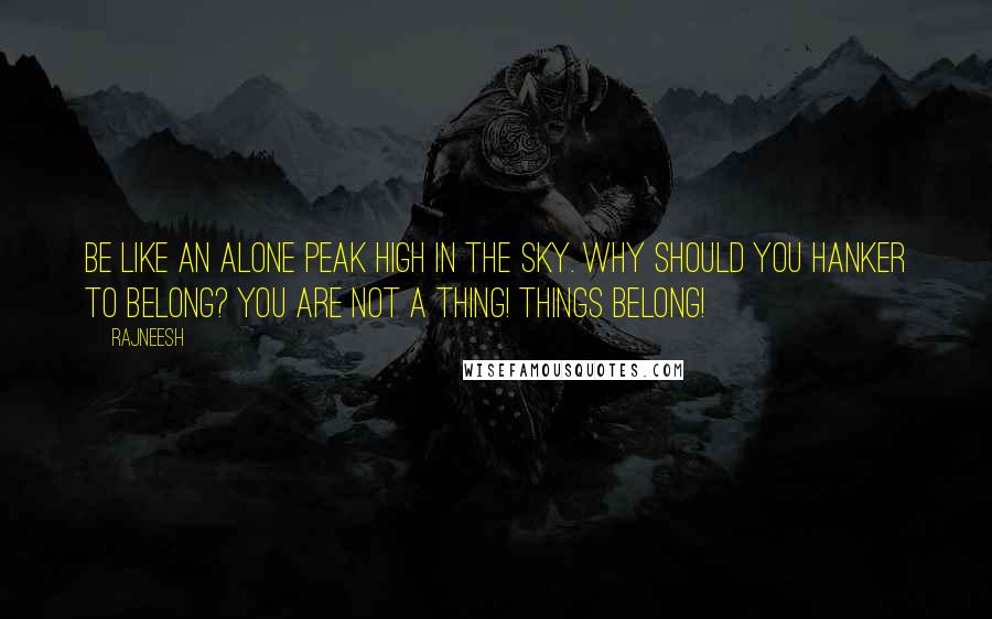 Rajneesh Quotes: Be like an alone peak high in the sky. Why should you hanker to belong? You are not a thing! Things belong!