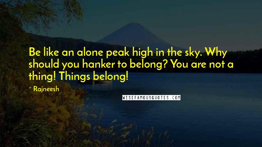 Rajneesh Quotes: Be like an alone peak high in the sky. Why should you hanker to belong? You are not a thing! Things belong!