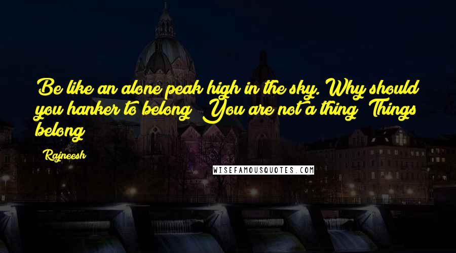 Rajneesh Quotes: Be like an alone peak high in the sky. Why should you hanker to belong? You are not a thing! Things belong!