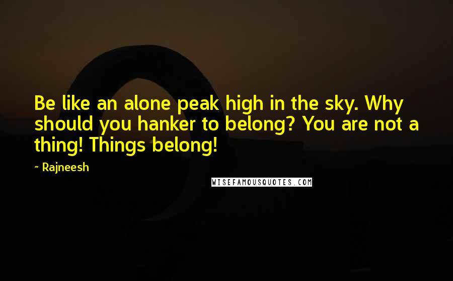 Rajneesh Quotes: Be like an alone peak high in the sky. Why should you hanker to belong? You are not a thing! Things belong!