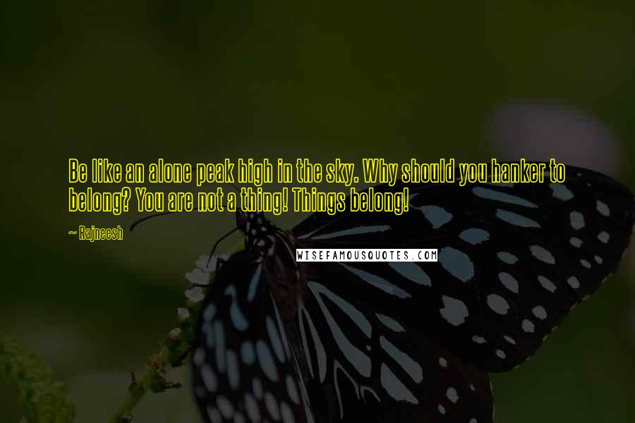 Rajneesh Quotes: Be like an alone peak high in the sky. Why should you hanker to belong? You are not a thing! Things belong!