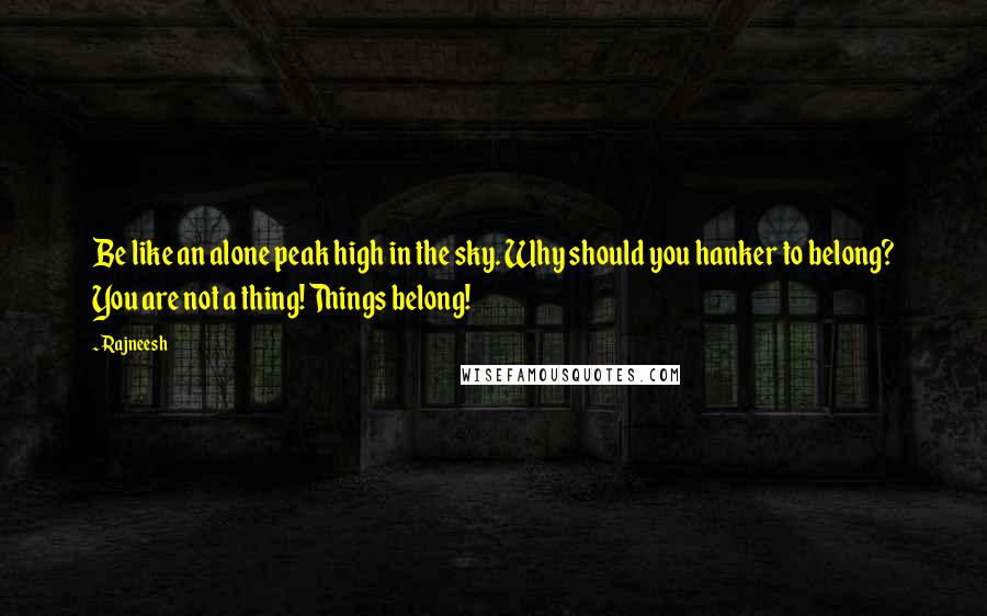 Rajneesh Quotes: Be like an alone peak high in the sky. Why should you hanker to belong? You are not a thing! Things belong!