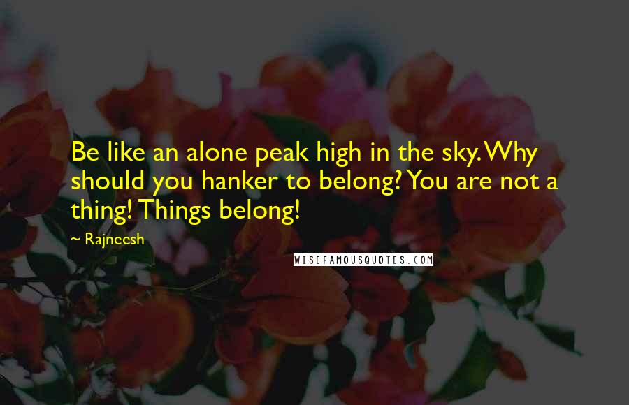 Rajneesh Quotes: Be like an alone peak high in the sky. Why should you hanker to belong? You are not a thing! Things belong!