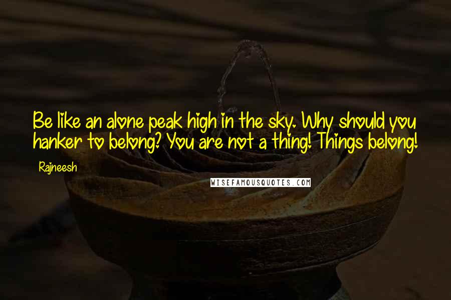 Rajneesh Quotes: Be like an alone peak high in the sky. Why should you hanker to belong? You are not a thing! Things belong!