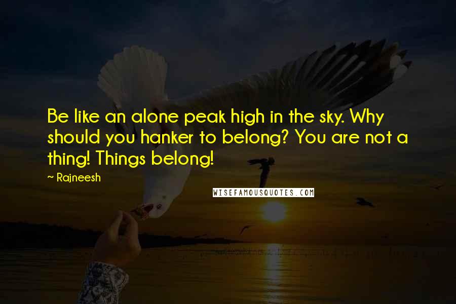 Rajneesh Quotes: Be like an alone peak high in the sky. Why should you hanker to belong? You are not a thing! Things belong!