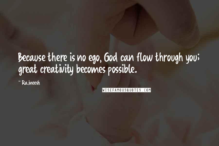 Rajneesh Quotes: Because there is no ego, God can flow through you; great creativity becomes possible.