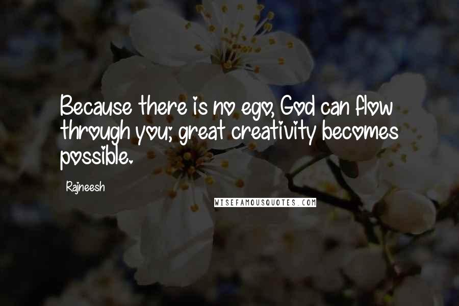 Rajneesh Quotes: Because there is no ego, God can flow through you; great creativity becomes possible.