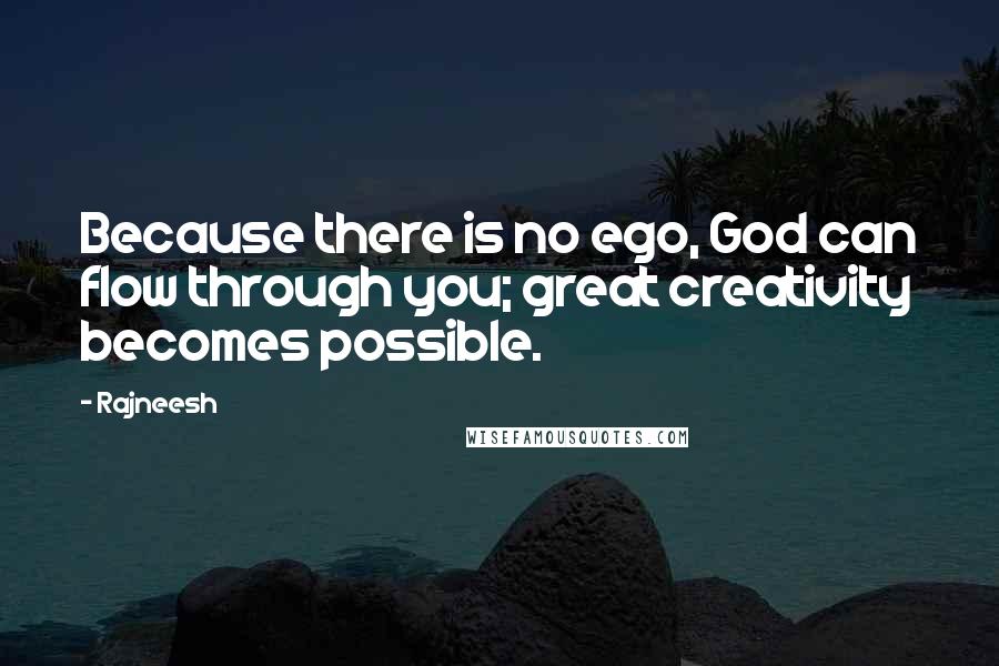 Rajneesh Quotes: Because there is no ego, God can flow through you; great creativity becomes possible.