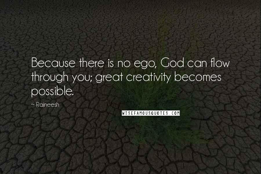 Rajneesh Quotes: Because there is no ego, God can flow through you; great creativity becomes possible.