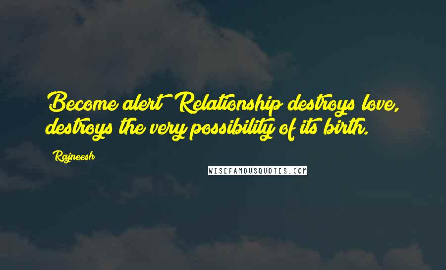 Rajneesh Quotes: Become alert! Relationship destroys love, destroys the very possibility of its birth.