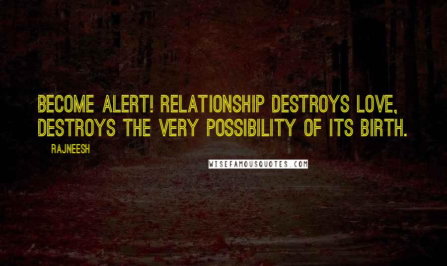 Rajneesh Quotes: Become alert! Relationship destroys love, destroys the very possibility of its birth.