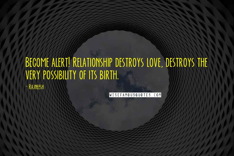 Rajneesh Quotes: Become alert! Relationship destroys love, destroys the very possibility of its birth.