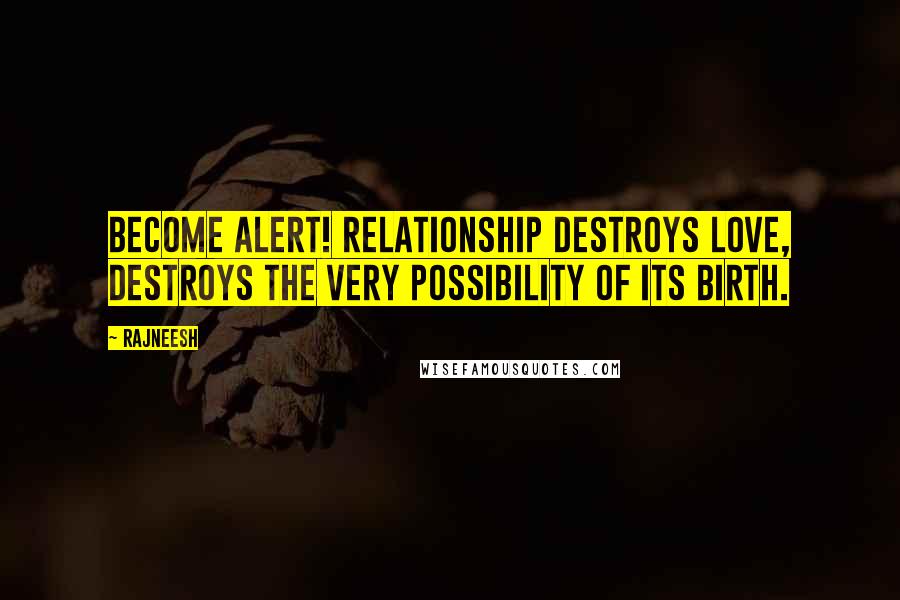 Rajneesh Quotes: Become alert! Relationship destroys love, destroys the very possibility of its birth.