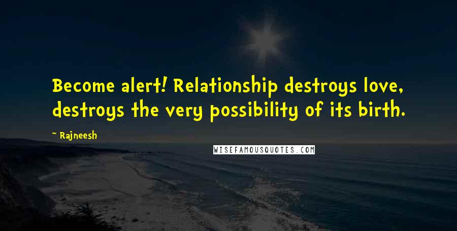 Rajneesh Quotes: Become alert! Relationship destroys love, destroys the very possibility of its birth.