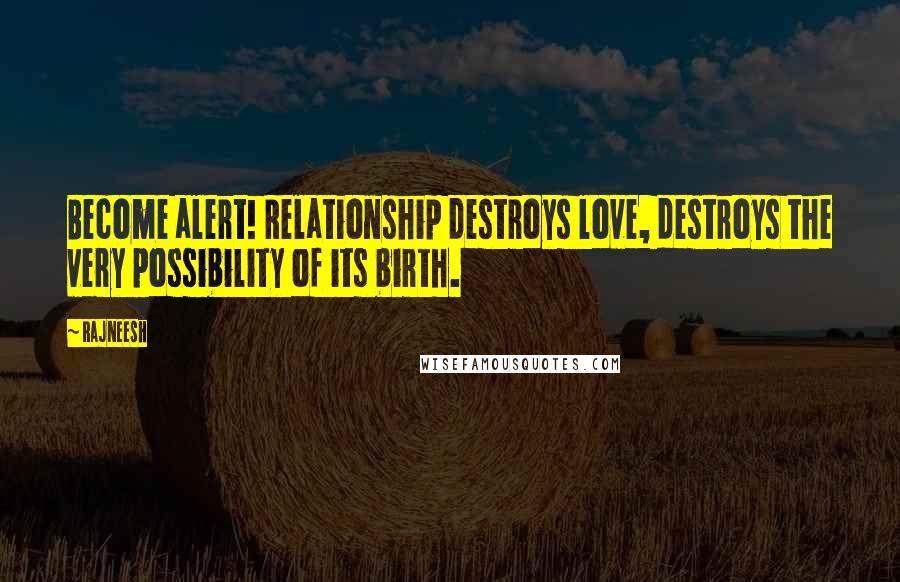 Rajneesh Quotes: Become alert! Relationship destroys love, destroys the very possibility of its birth.