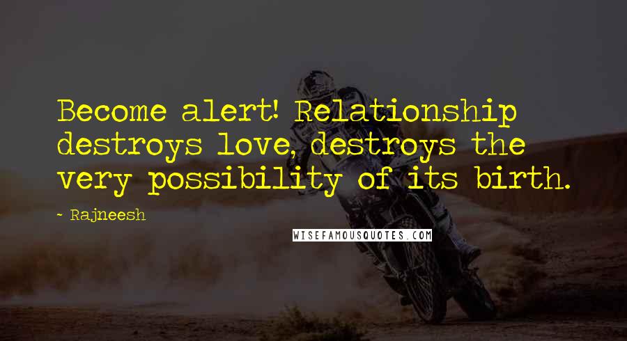 Rajneesh Quotes: Become alert! Relationship destroys love, destroys the very possibility of its birth.