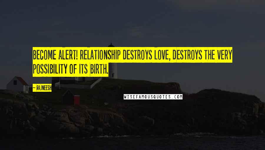 Rajneesh Quotes: Become alert! Relationship destroys love, destroys the very possibility of its birth.