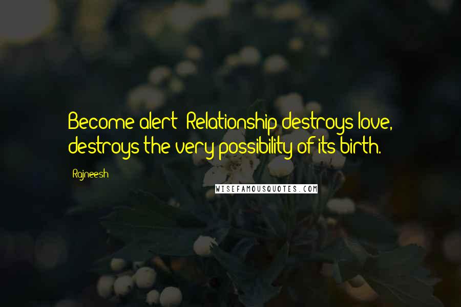 Rajneesh Quotes: Become alert! Relationship destroys love, destroys the very possibility of its birth.