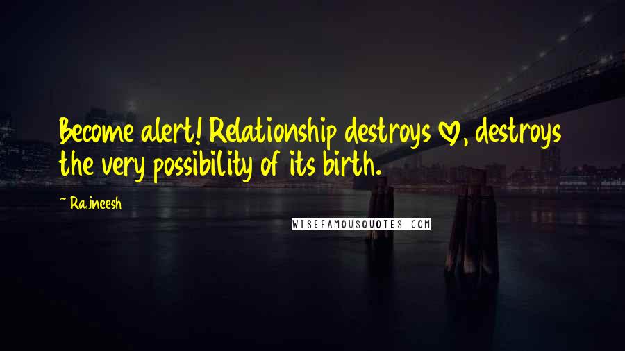 Rajneesh Quotes: Become alert! Relationship destroys love, destroys the very possibility of its birth.