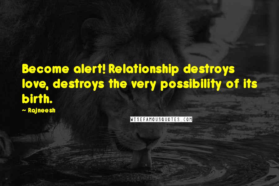 Rajneesh Quotes: Become alert! Relationship destroys love, destroys the very possibility of its birth.