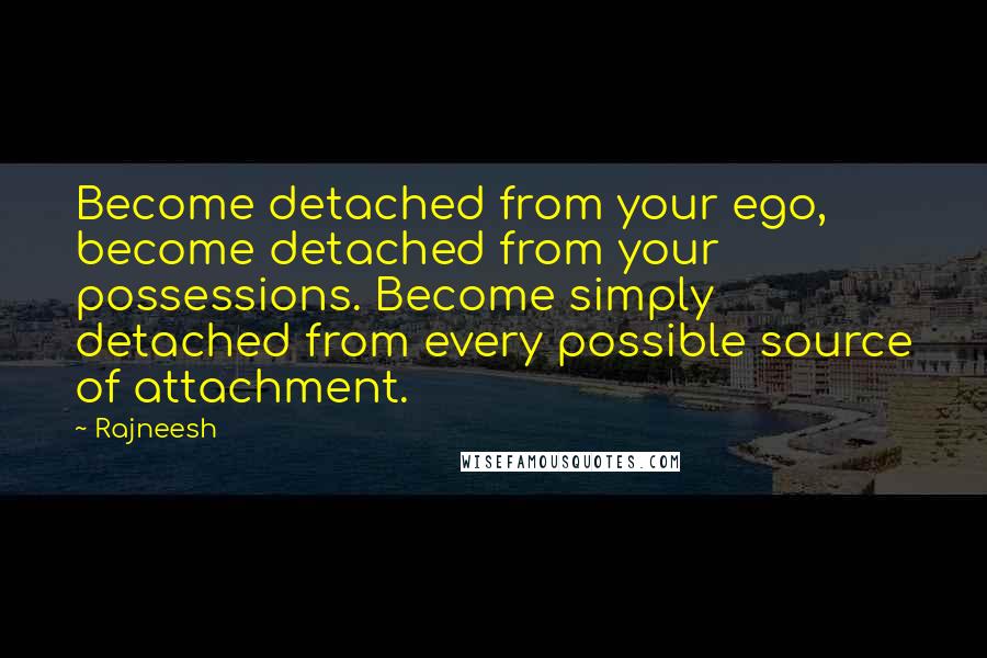 Rajneesh Quotes: Become detached from your ego, become detached from your possessions. Become simply detached from every possible source of attachment.