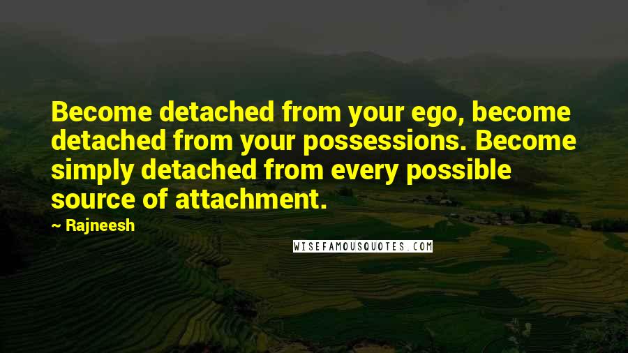 Rajneesh Quotes: Become detached from your ego, become detached from your possessions. Become simply detached from every possible source of attachment.