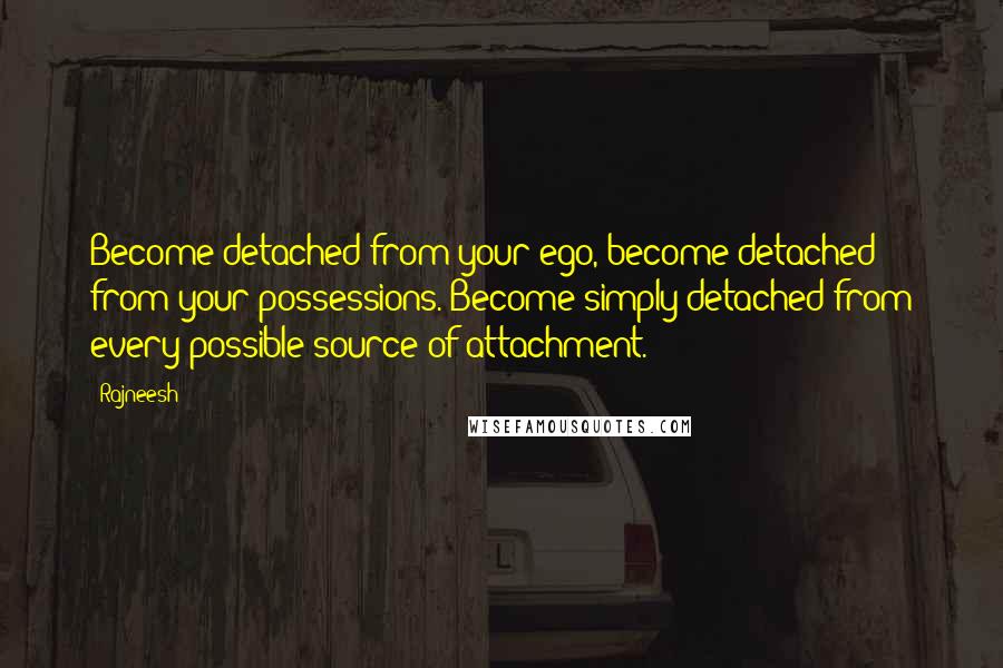 Rajneesh Quotes: Become detached from your ego, become detached from your possessions. Become simply detached from every possible source of attachment.