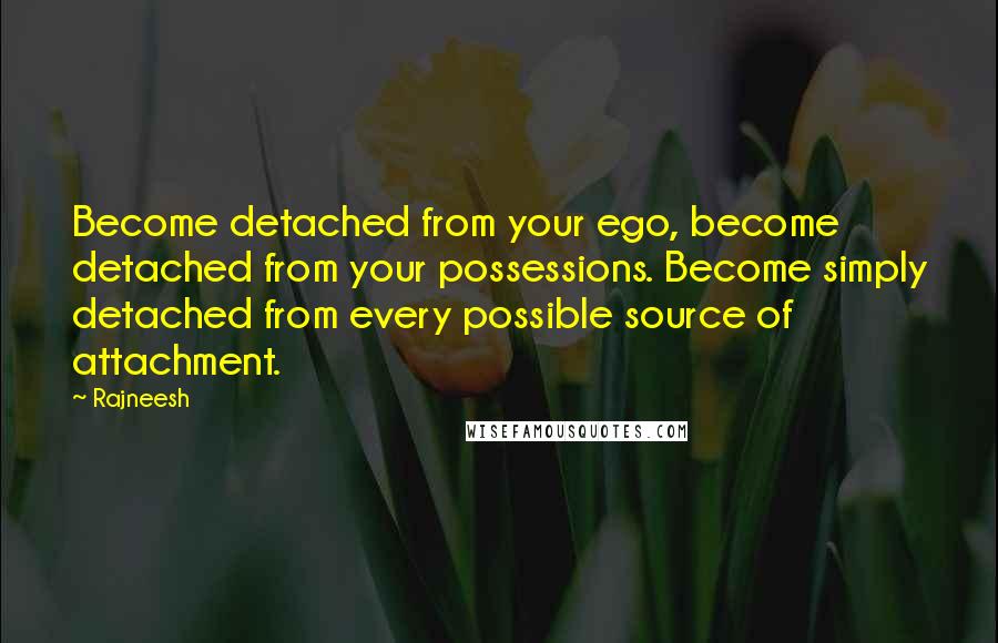 Rajneesh Quotes: Become detached from your ego, become detached from your possessions. Become simply detached from every possible source of attachment.