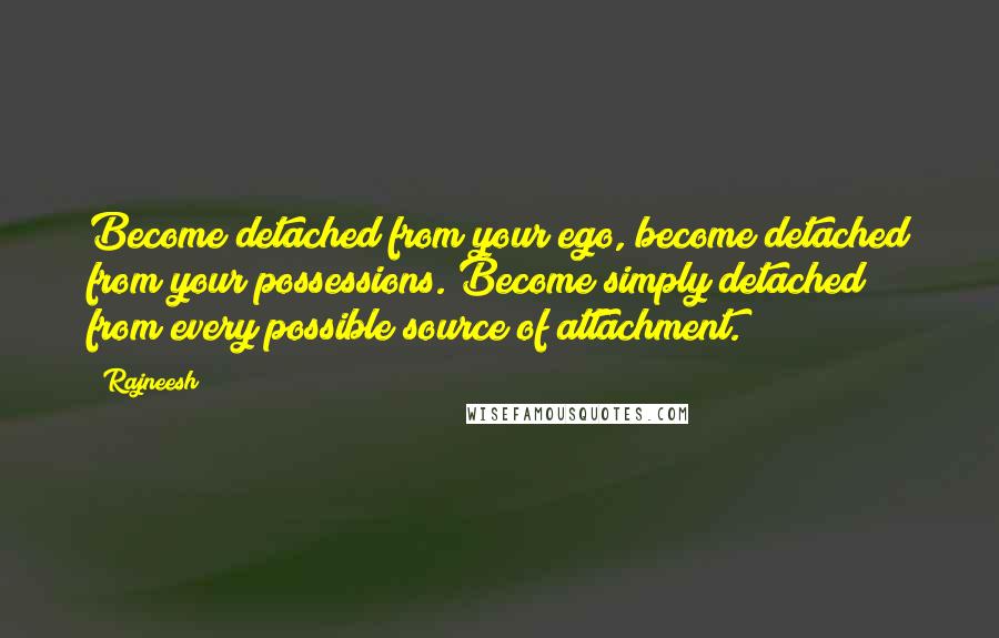 Rajneesh Quotes: Become detached from your ego, become detached from your possessions. Become simply detached from every possible source of attachment.