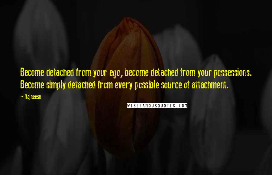 Rajneesh Quotes: Become detached from your ego, become detached from your possessions. Become simply detached from every possible source of attachment.