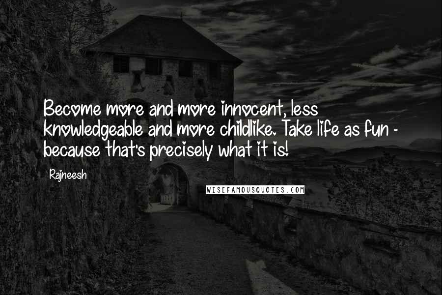 Rajneesh Quotes: Become more and more innocent, less knowledgeable and more childlike. Take life as fun - because that's precisely what it is!