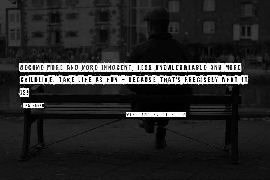 Rajneesh Quotes: Become more and more innocent, less knowledgeable and more childlike. Take life as fun - because that's precisely what it is!