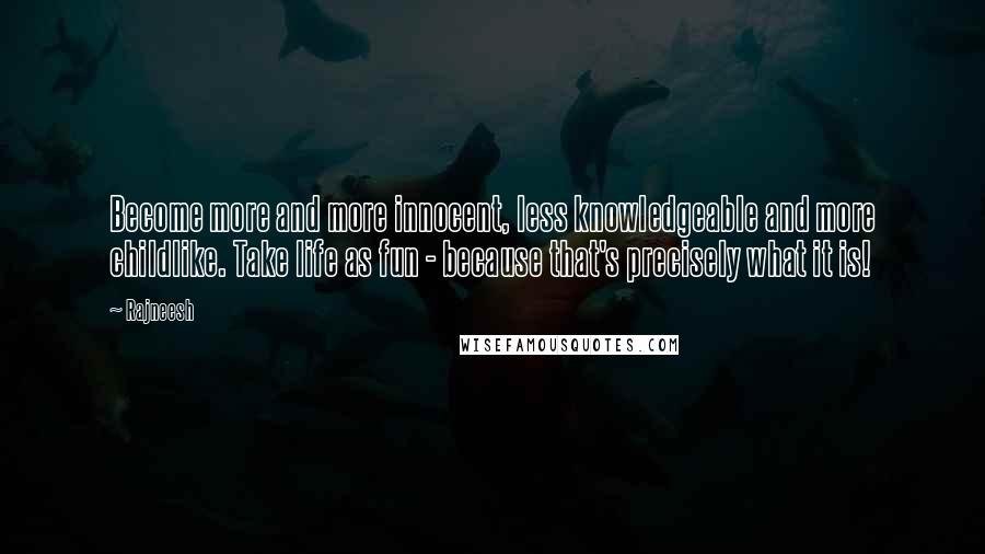 Rajneesh Quotes: Become more and more innocent, less knowledgeable and more childlike. Take life as fun - because that's precisely what it is!