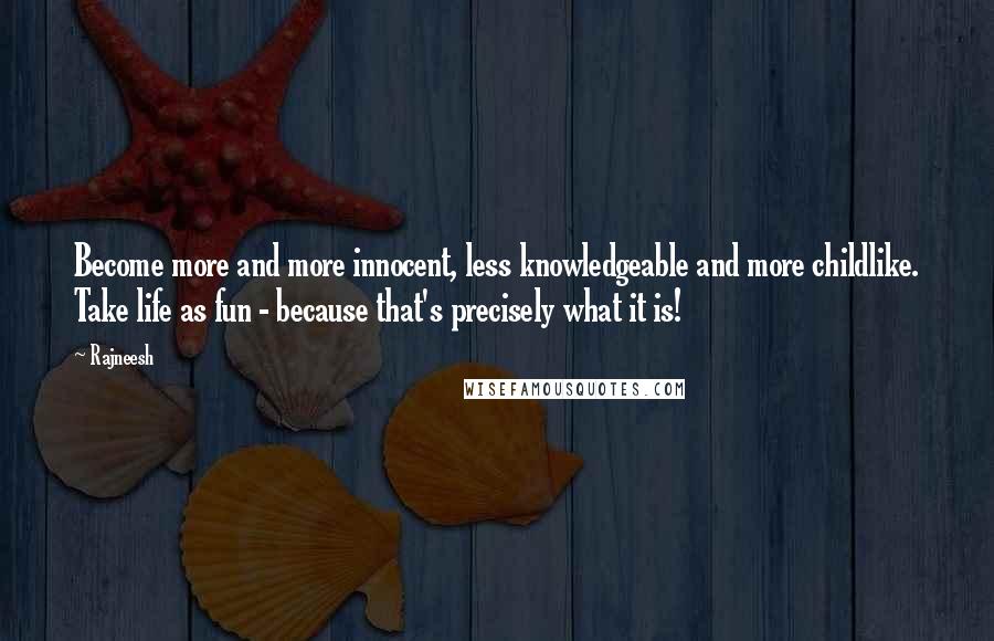 Rajneesh Quotes: Become more and more innocent, less knowledgeable and more childlike. Take life as fun - because that's precisely what it is!