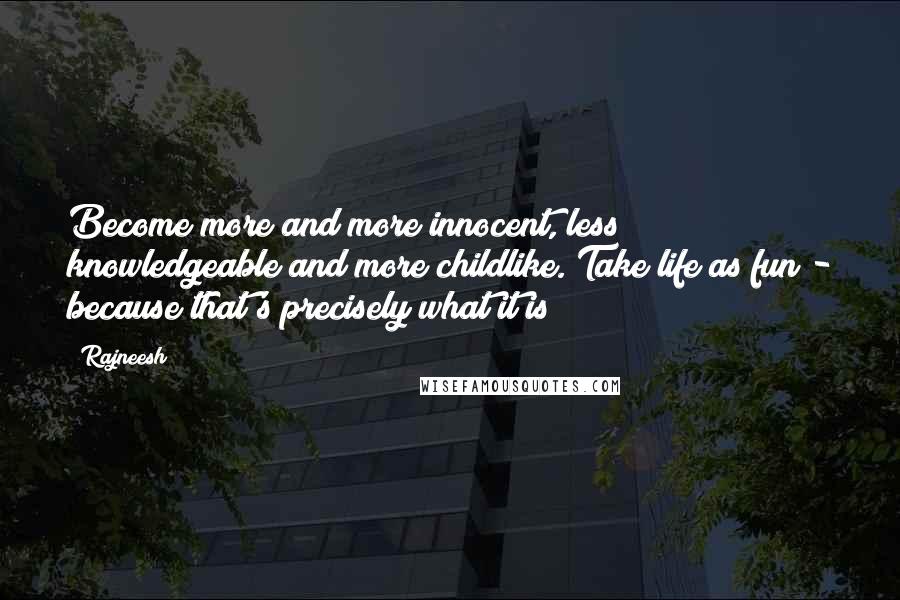 Rajneesh Quotes: Become more and more innocent, less knowledgeable and more childlike. Take life as fun - because that's precisely what it is!