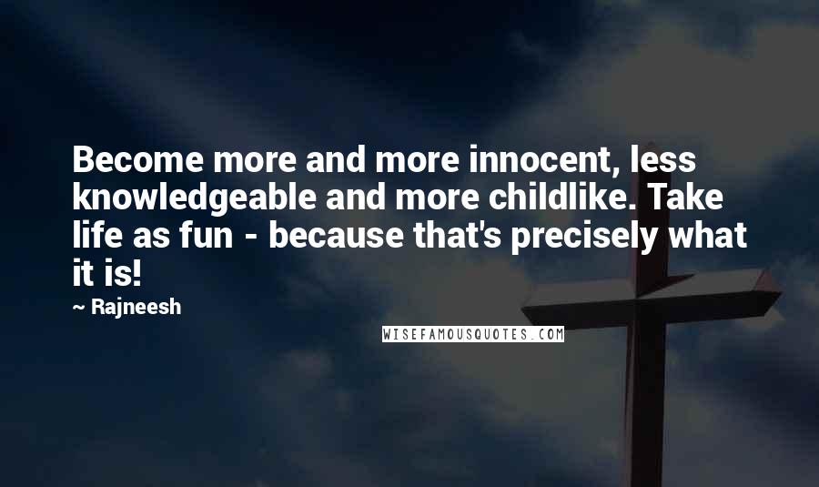 Rajneesh Quotes: Become more and more innocent, less knowledgeable and more childlike. Take life as fun - because that's precisely what it is!