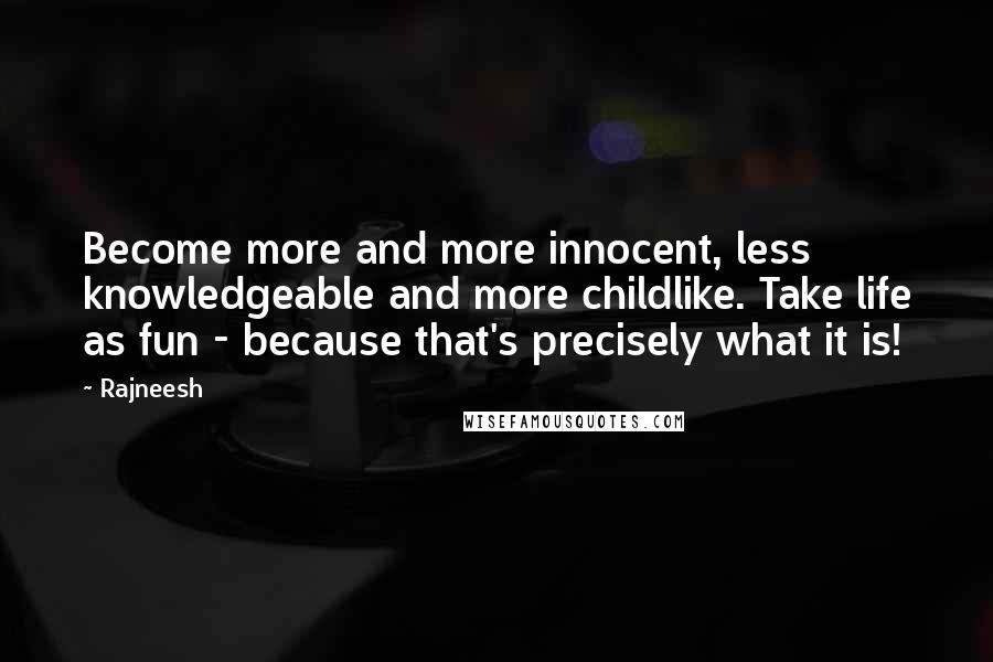 Rajneesh Quotes: Become more and more innocent, less knowledgeable and more childlike. Take life as fun - because that's precisely what it is!