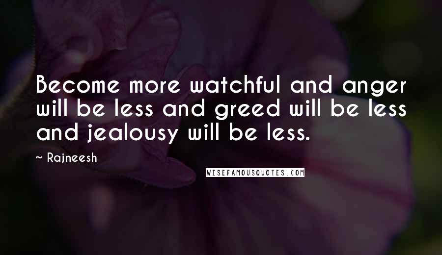 Rajneesh Quotes: Become more watchful and anger will be less and greed will be less and jealousy will be less.