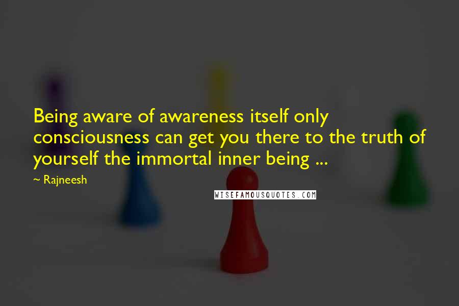 Rajneesh Quotes: Being aware of awareness itself only consciousness can get you there to the truth of yourself the immortal inner being ...