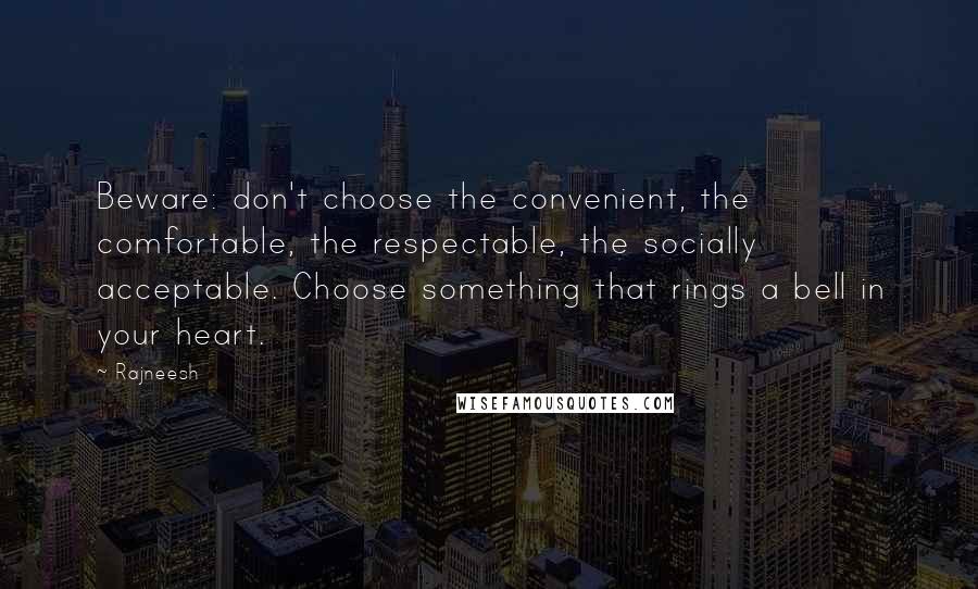 Rajneesh Quotes: Beware: don't choose the convenient, the comfortable, the respectable, the socially acceptable. Choose something that rings a bell in your heart.