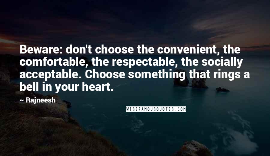 Rajneesh Quotes: Beware: don't choose the convenient, the comfortable, the respectable, the socially acceptable. Choose something that rings a bell in your heart.