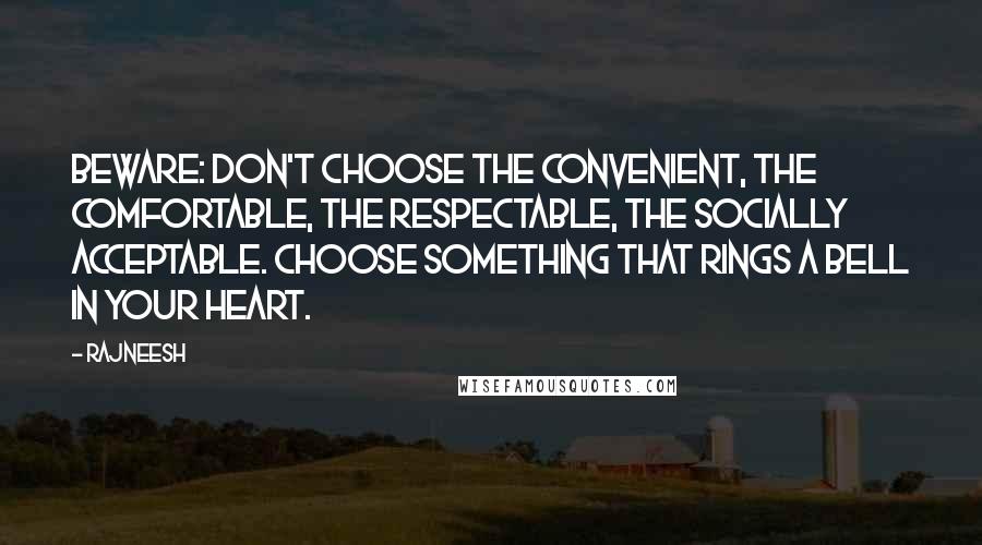 Rajneesh Quotes: Beware: don't choose the convenient, the comfortable, the respectable, the socially acceptable. Choose something that rings a bell in your heart.