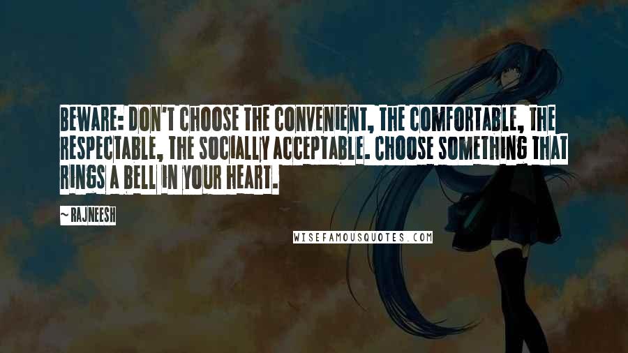 Rajneesh Quotes: Beware: don't choose the convenient, the comfortable, the respectable, the socially acceptable. Choose something that rings a bell in your heart.