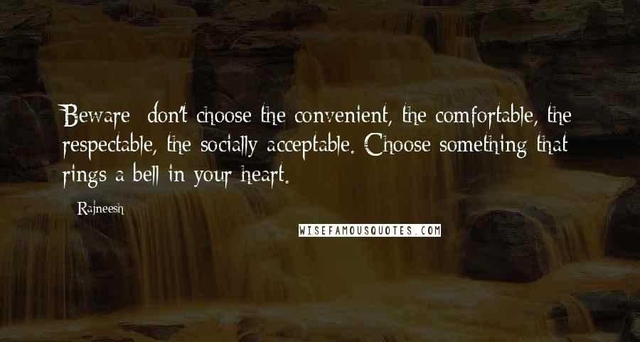 Rajneesh Quotes: Beware: don't choose the convenient, the comfortable, the respectable, the socially acceptable. Choose something that rings a bell in your heart.