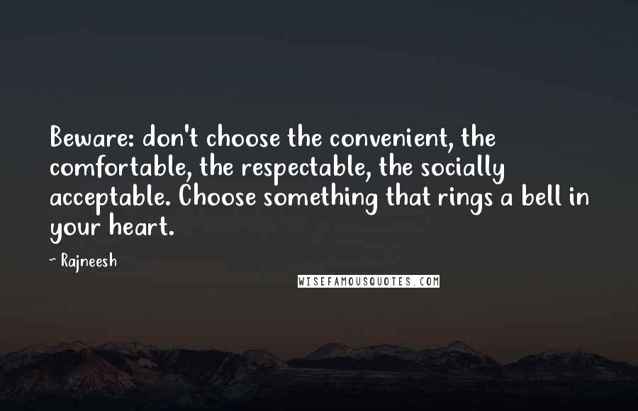 Rajneesh Quotes: Beware: don't choose the convenient, the comfortable, the respectable, the socially acceptable. Choose something that rings a bell in your heart.