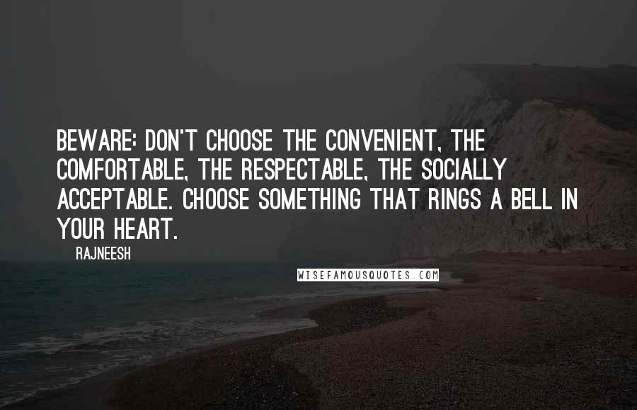 Rajneesh Quotes: Beware: don't choose the convenient, the comfortable, the respectable, the socially acceptable. Choose something that rings a bell in your heart.