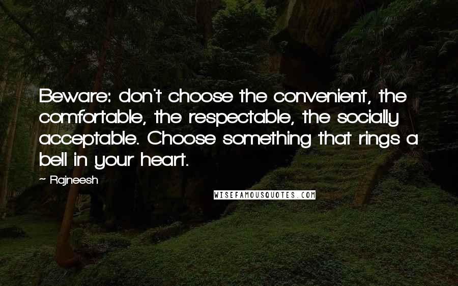 Rajneesh Quotes: Beware: don't choose the convenient, the comfortable, the respectable, the socially acceptable. Choose something that rings a bell in your heart.