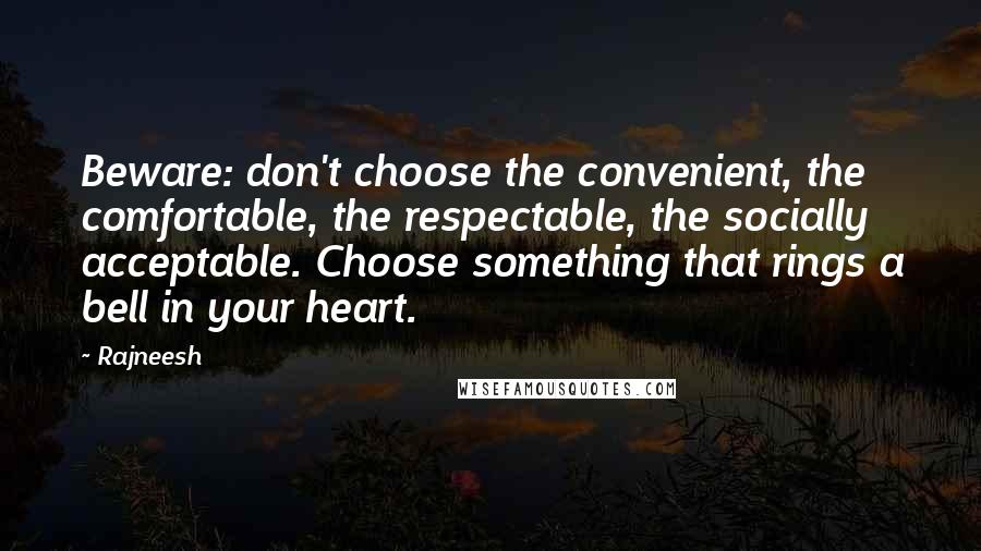 Rajneesh Quotes: Beware: don't choose the convenient, the comfortable, the respectable, the socially acceptable. Choose something that rings a bell in your heart.