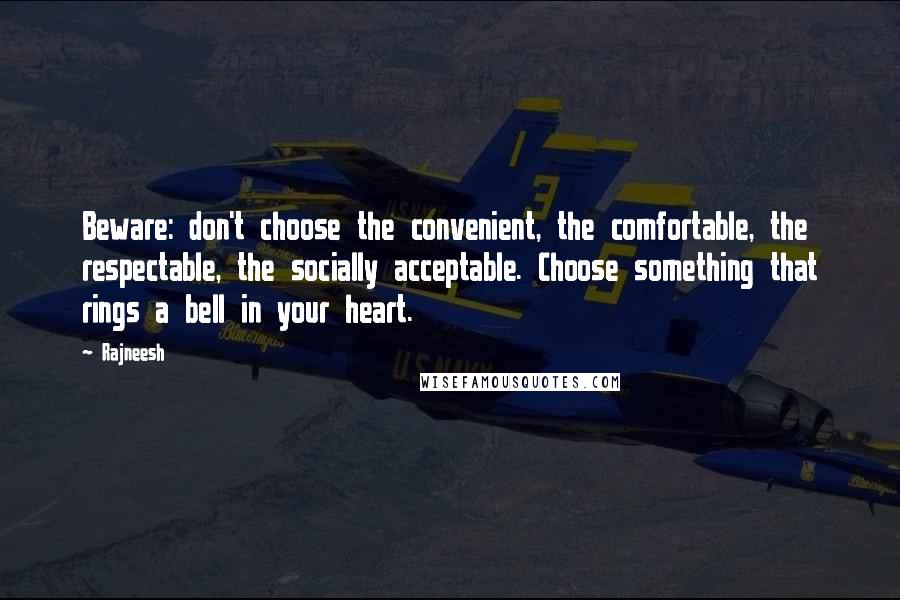 Rajneesh Quotes: Beware: don't choose the convenient, the comfortable, the respectable, the socially acceptable. Choose something that rings a bell in your heart.