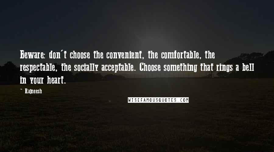 Rajneesh Quotes: Beware: don't choose the convenient, the comfortable, the respectable, the socially acceptable. Choose something that rings a bell in your heart.